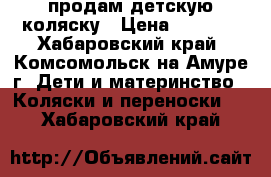 продам детскую коляску › Цена ­ 5 000 - Хабаровский край, Комсомольск-на-Амуре г. Дети и материнство » Коляски и переноски   . Хабаровский край